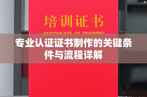 弓长岭专业认证证书制作的关键条件与流程详解